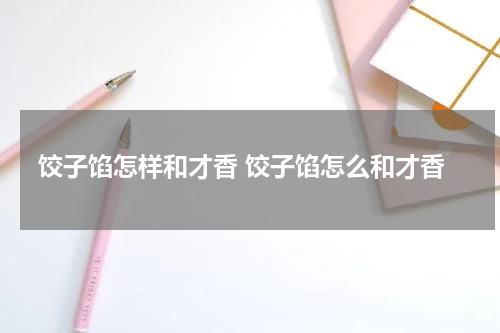 饺子馅怎样和才香 饺子馅怎么和才香