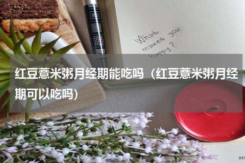 红豆薏米粥月经期能吃吗（红豆薏米粥月经期可以吃吗）