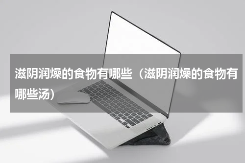 滋阴润燥的食物有哪些（滋阴润燥的食物有哪些汤）