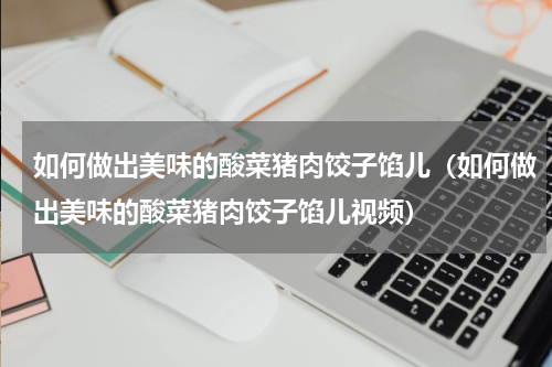 如何做出美味的酸菜猪肉饺子馅儿(如何做出美味的酸菜猪肉饺子馅儿视频)