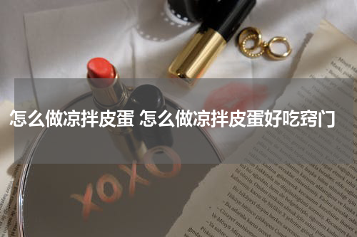 怎么做凉拌皮蛋 怎么做凉拌皮蛋好吃窍门