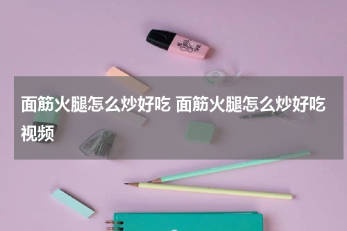 面筋火腿怎么炒好吃 面筋火腿怎么炒好吃视频