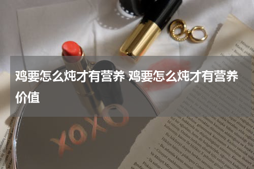 鸡要怎么炖才有营养 鸡要怎么炖才有营养价值