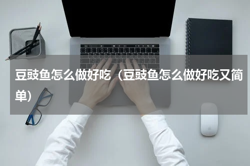 豆豉鱼怎么做好吃（豆豉鱼怎么做好吃又简单）