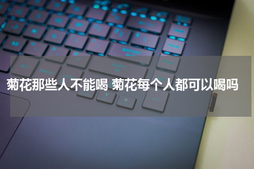 菊花那些人不能喝 菊花每个人都可以喝吗