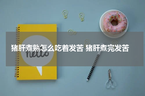 猪肝煮熟怎么吃着发苦 猪肝煮完发苦