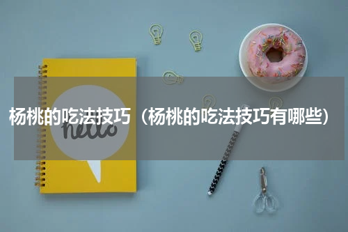 杨桃的吃法技巧（杨桃的吃法技巧有哪些）