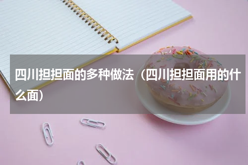 四川担担面的多种做法(四川担担面用的什么面)