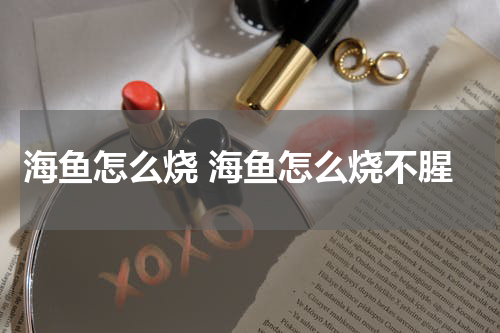 海鱼怎么烧 海鱼怎么烧不腥