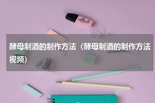 酵母制酒的制作方法（酵母制酒的制作方法视频）
