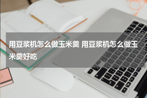 用豆浆机怎么做玉米羹 用豆浆机怎么做玉米羹好吃