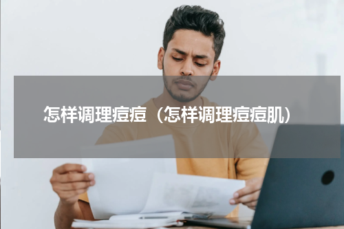 怎样调理痘痘（怎样调理痘痘肌）