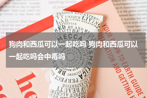 狗肉和西瓜可以一起吃吗 狗肉和西瓜可以一起吃吗会中毒吗