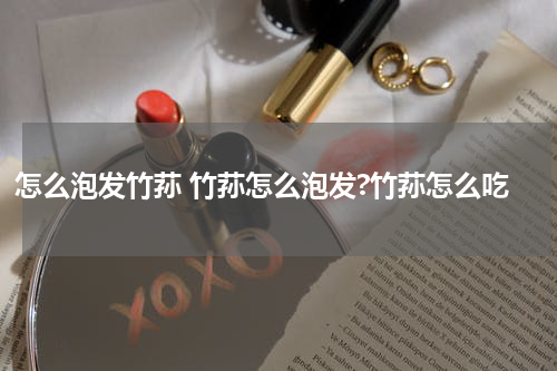 怎么泡发竹荪 竹荪怎么泡发?竹荪怎么吃