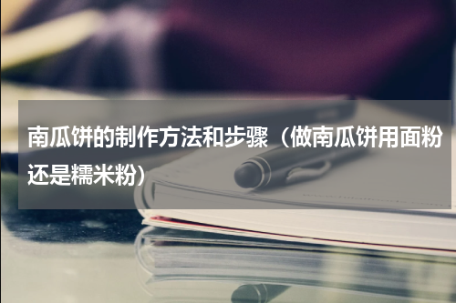 南瓜饼的制作方法和步骤（做南瓜饼用面粉还是糯米粉）