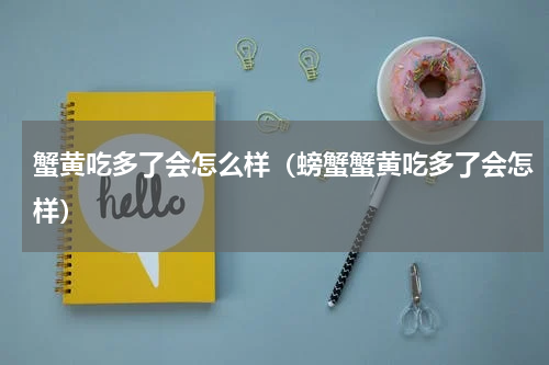 蟹黄吃多了会怎么样（螃蟹蟹黄吃多了会怎样）