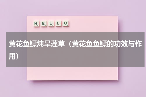 黄花鱼鳔炖旱莲草（黄花鱼鱼鳔的功效与作用）