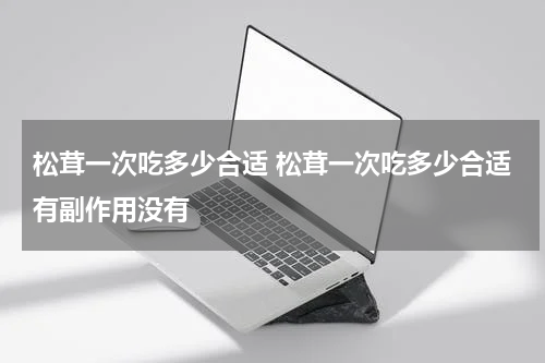 松茸一次吃多少合适 松茸一次吃多少合适有副作用没有