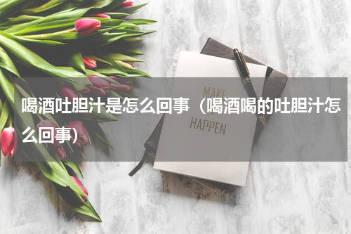 喝酒吐胆汁是怎么回事（喝酒喝的吐胆汁怎么回事）