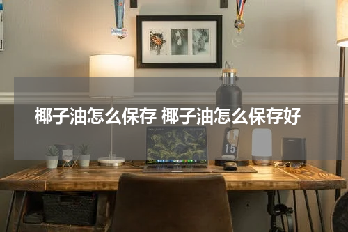 椰子油怎么保存 椰子油怎么保存好