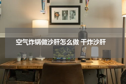 空气炸锅做沙肝怎么做 干炸沙肝