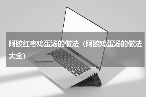 阿胶红枣鸡蛋汤的做法（阿胶鸡蛋汤的做法大全）