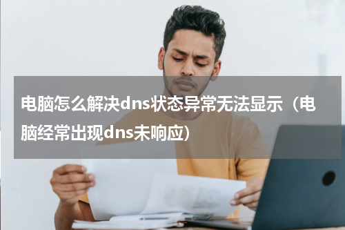 电脑怎么解决dns状态异常无法显示（电脑经常出现dns未响应）