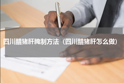 四川腊猪肝腌制方法（四川腊猪肝怎么做）