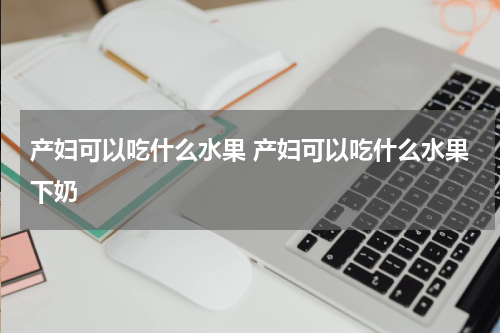 产妇可以吃什么水果 产妇可以吃什么水果下奶