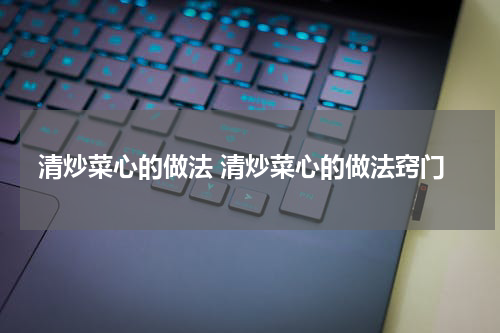 清炒菜心的做法 清炒菜心的做法窍门