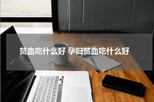 贫血吃什么好 孕妇贫血吃什么好