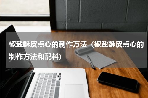 椒盐酥皮点心的制作方法（椒盐酥皮点心的制作方法和配料）