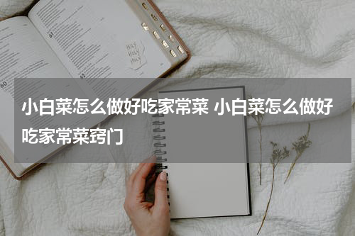 小白菜怎么做好吃家常菜 小白菜怎么做好吃家常菜窍门