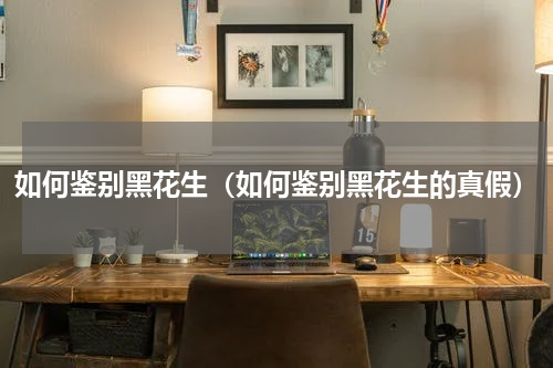 如何鉴别黑花生（如何鉴别黑花生的真假）