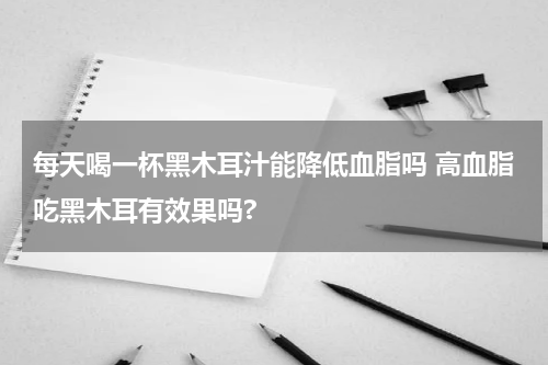每天喝一杯黑木耳汁能降低血脂吗 高血脂吃黑木耳有效果吗?