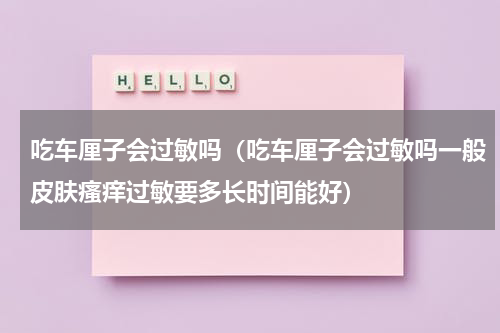 吃车厘子会过敏吗（吃车厘子会过敏吗一般皮肤瘙痒过敏要多长时间能好）