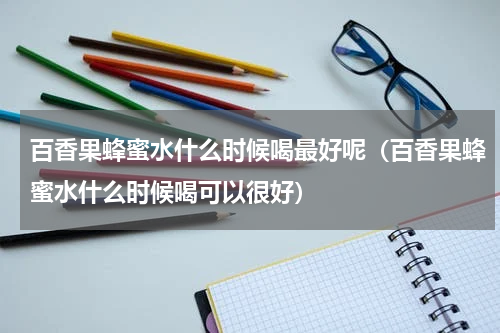 百香果蜂蜜水什么时候喝最好呢（百香果蜂蜜水什么时候喝可以很好）