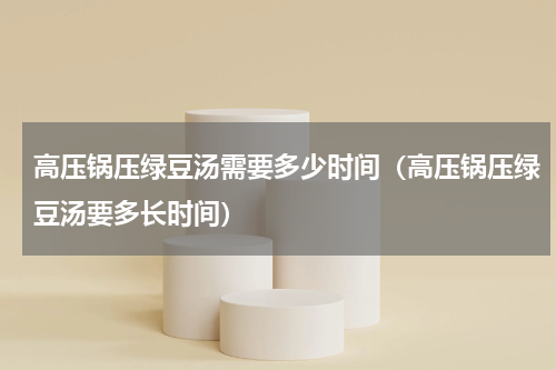 高压锅压绿豆汤需要多少时间（高压锅压绿豆汤要多长时间）