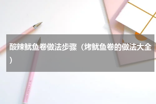 酸辣鱿鱼卷做法步骤（烤鱿鱼卷的做法大全）