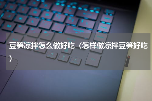 豆笋凉拌怎么做好吃（怎样做凉拌豆笋好吃）