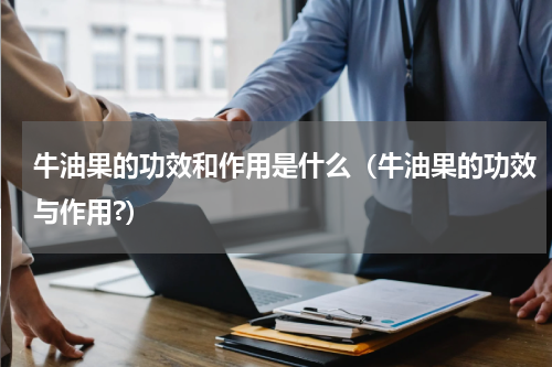 牛油果的功效和作用是什么（牛油果的功效与作用?）