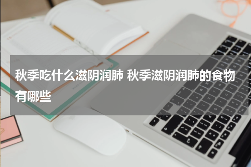 秋季吃什么滋阴润肺 秋季滋阴润肺的食物有哪些