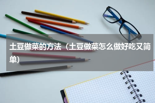 土豆做菜的方法（土豆做菜怎么做好吃又简单）