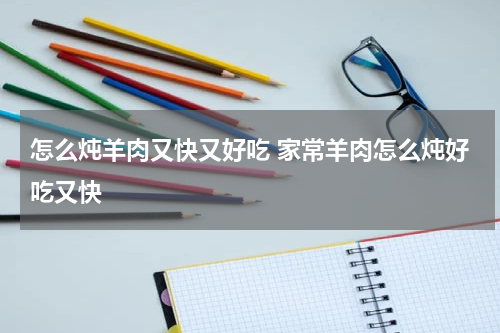 怎么炖羊肉又快又好吃 家常羊肉怎么炖好吃又快