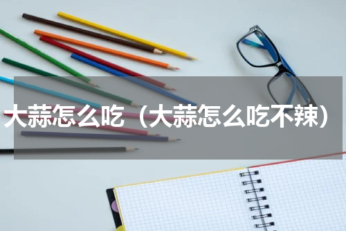 大蒜怎么吃(大蒜怎么吃不辣)