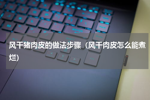 风干猪肉皮的做法步骤（风干肉皮怎么能煮烂）