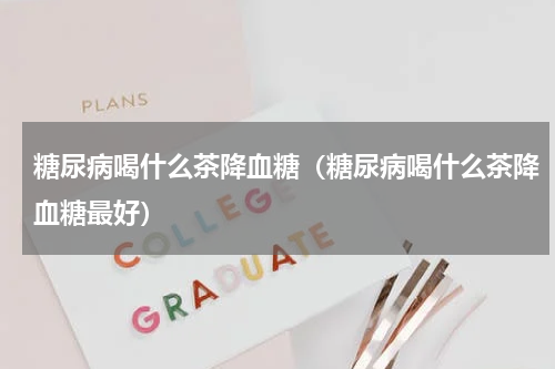 糖尿病喝什么茶降血糖（糖尿病喝什么茶降血糖最好）