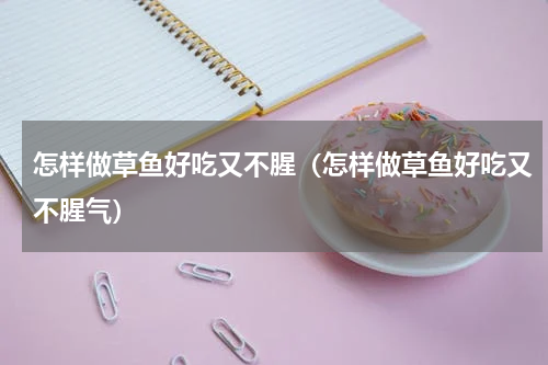 怎样做草鱼好吃又不腥（怎样做草鱼好吃又不腥气）