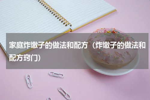 家庭炸馓子的做法和配方（炸馓子的做法和配方窍门）