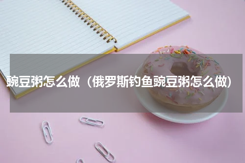 豌豆粥怎么做（俄罗斯钓鱼豌豆粥怎么做）